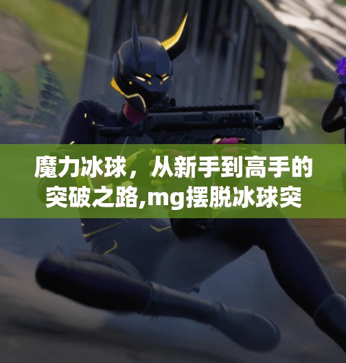 魔力冰球,从新手到高手的突破之路,mg摆脱冰球突破 魔力冰球,从新手到高手的突破之路,mg摆脱冰球突破