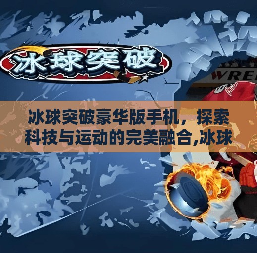 冰球突破豪华版手机,探索科技与运动的完美融合,冰球突破豪华版手机 冰球突破豪华版手机,探索科技与运动的完美融合,冰球突破豪华版手机