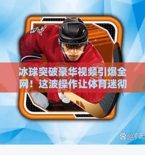 冰球突破豪华视频引爆全网!这波操作让体育迷彻底上头!冰球突破豪华视频 冰球突破豪华视频引爆全网!这波操作让体育迷彻底上头!冰球突破豪华视频