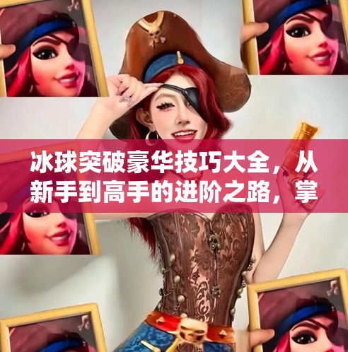 冰球突破豪华技巧大全，从新手到高手的进阶之路，掌握这些技巧让你赢在起跑线！冰球突破豪华技巧大全