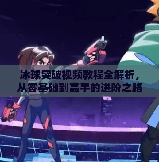 冰球突破视频教程全解析，从零基础到高手的进阶之路,冰球突破视频教程