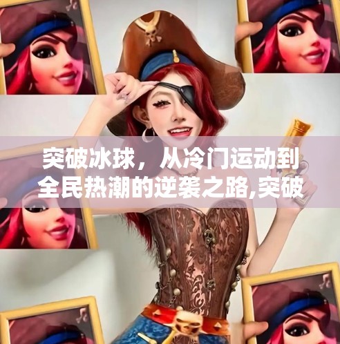 突破冰球,从冷门运动到全民热潮的逆袭之路,突破冰球是什么 突破冰球,从冷门运动到全民热潮的逆袭之路,突破冰球是什么