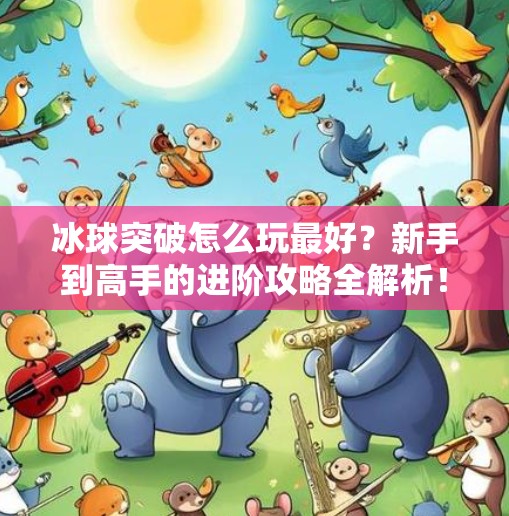 冰球突破怎么玩最好?新手到高手的进阶攻略全解析!冰球突破怎么玩最好 冰球突破怎么玩最好?新手到高手的进阶攻略全解析!冰球突破怎么玩最好