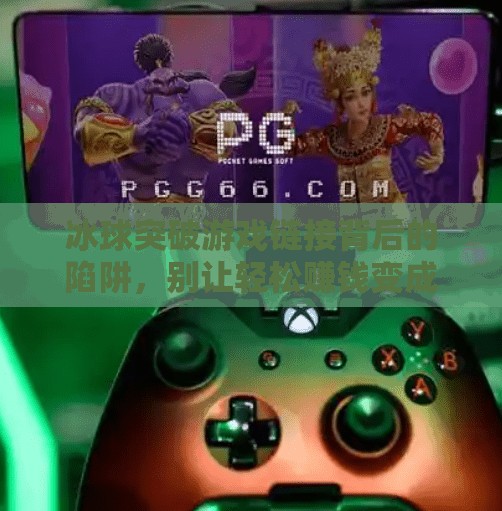 冰球突破游戏链接背后的陷阱，别让轻松赚钱变成血本无归,冰球突破摆脱游戏链接