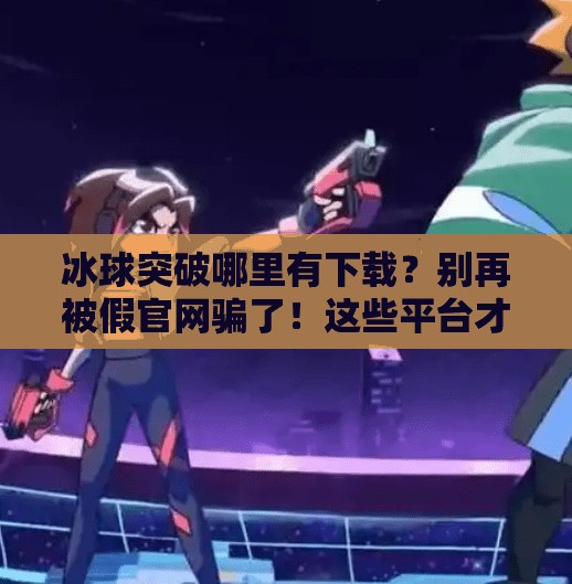 冰球突破哪里有下载？别再被假官网骗了！这些平台才是真靠谱！冰球突破哪里有下载