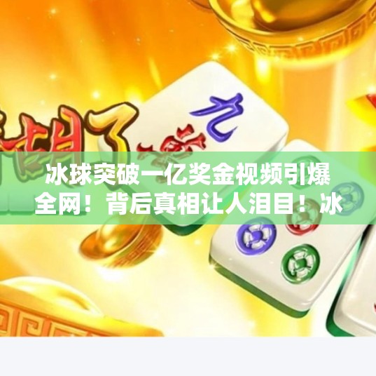 冰球突破一亿奖金视频引爆全网！背后真相让人泪目！冰球突破一亿奖金视频