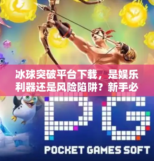 冰球突破平台下载，是娱乐利器还是风险陷阱？新手必看避坑指南！冰球突破平台下载