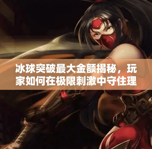 冰球突破最大金额揭秘，玩家如何在极限刺激中守住理智与财富？冰球突破最大金额