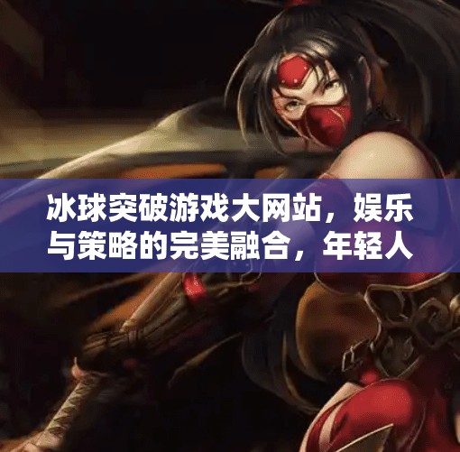 冰球突破游戏大网站，娱乐与策略的完美融合，年轻人的新宠儿！冰球突破游戏大网站