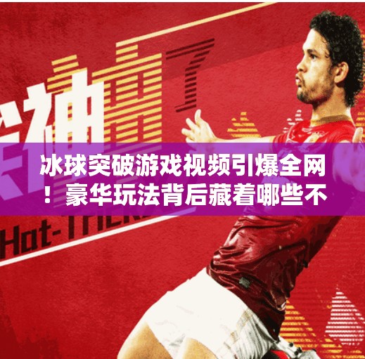 冰球突破游戏视频引爆全网！豪华玩法背后藏着哪些不为人知的爽点？豪华冰球突破游戏视频