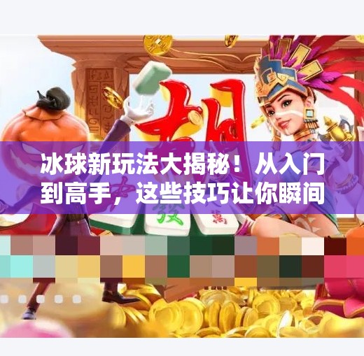 冰球新玩法大揭秘！从入门到高手，这些技巧让你瞬间提升战斗力！突破冰球玩法技巧