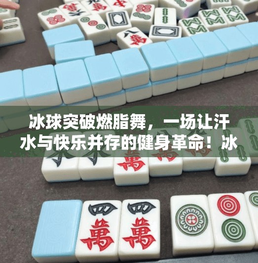冰球突破燃脂舞，一场让汗水与快乐并存的健身革命！冰球突破燃脂舞
