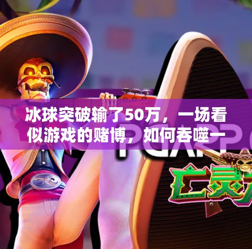 冰球突破输了50万，一场看似游戏的赌博，如何吞噬一个普通人的全部积蓄？冰球突破输了50万