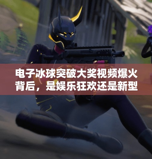 电子冰球突破大奖视频爆火背后，是娱乐狂欢还是新型赌博陷阱？电子冰球突破大奖视频