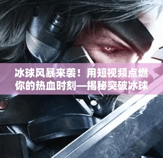 冰球风暴来袭！用短视频点燃你的热血时刻—揭秘突破冰球视频素材的创作密码,突破冰球视频素材
