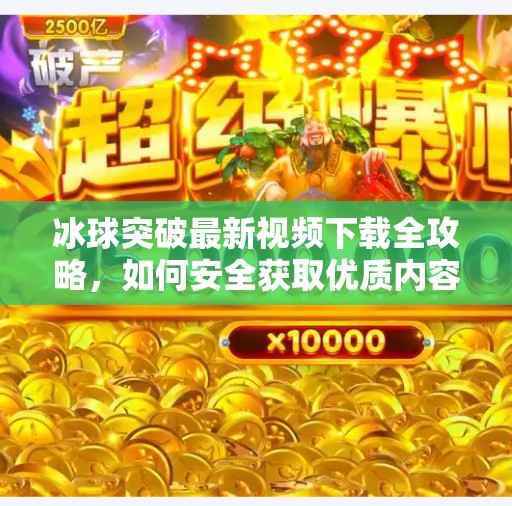 冰球突破最新视频下载全攻略，如何安全获取优质内容不踩坑？冰球突破最新视频下载