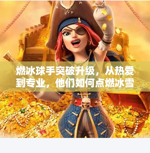 燃冰球手突破升级，从热爱到专业，他们如何点燃冰雪运动的新未来？燃冰球手突破升级