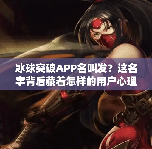 冰球突破APP名叫发？这名字背后藏着怎样的用户心理与市场玄机？冰球突破app名叫发