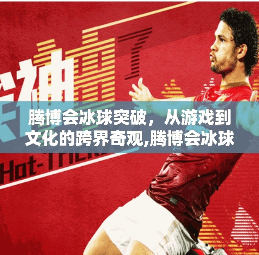 腾博会冰球突破,从游戏到文化的跨界奇观,腾博会冰球突破 腾博会冰球突破,从游戏到文化的跨界奇观,腾博会冰球突破