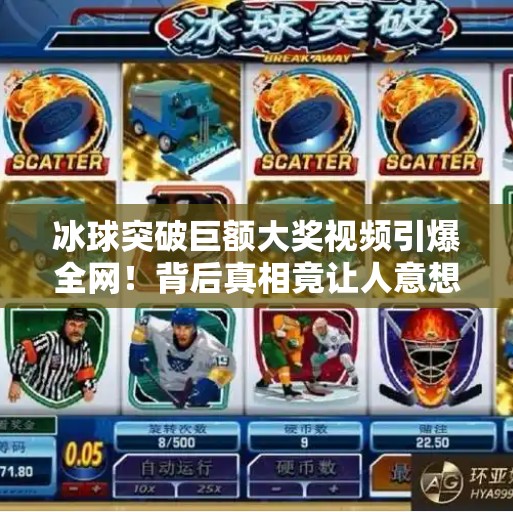 冰球突破巨额大奖视频引爆全网！背后真相竟让人意想不到？冰球突破巨额大奖视频