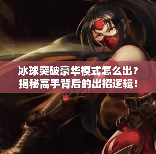 冰球突破豪华模式怎么出？揭秘高手背后的出招逻辑！冰球突破豪华怎么出