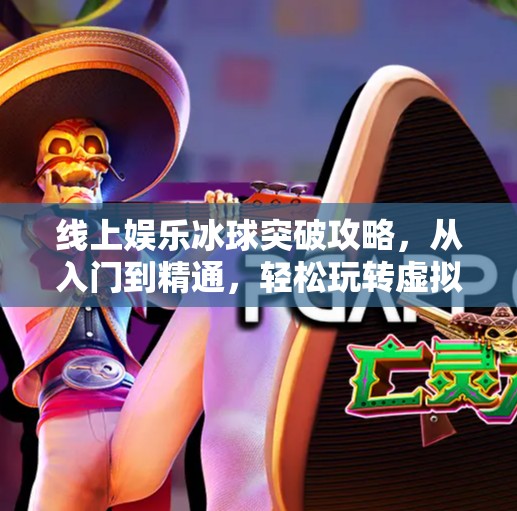 线上娱乐冰球突破攻略，从入门到精通，轻松玩转虚拟赛场！线上娱乐冰球突破攻略