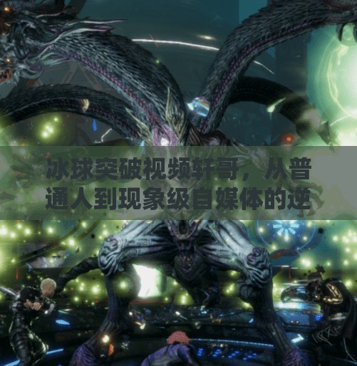 冰球突破视频轩哥，从普通人到现象级自媒体的逆袭之路,冰球突破视频轩哥