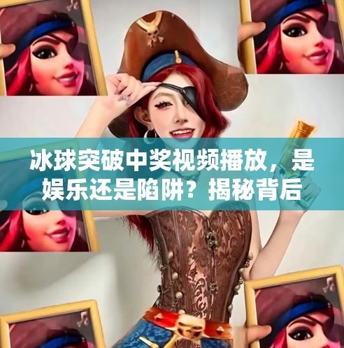 冰球突破中奖视频播放，是娱乐还是陷阱？揭秘背后的心理操控术,冰球突破中奖视频播放