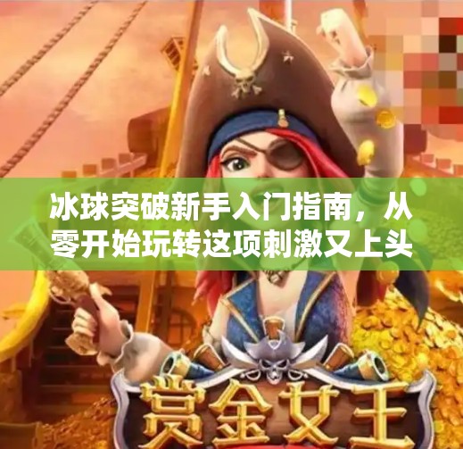 冰球突破新手入门指南,从零开始玩转这项刺激又上头的运动游戏!冰球突破新手怎么玩 冰球突破新手入门指南,从零开始玩转这项刺激又上头的运动游戏!冰球突破新手怎么玩