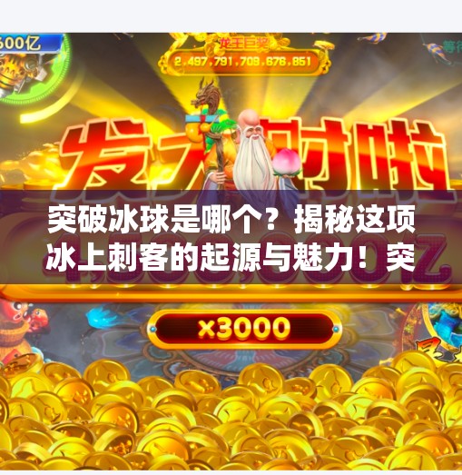 突破冰球是哪个?揭秘这项冰上刺客的起源与魅力!突破冰球是哪个 突破冰球是哪个?揭秘这项冰上刺客的起源与魅力!突破冰球是哪个