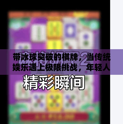 带冰球突破的棋牌,当传统娱乐遇上极限挑战,年轻人的新宠儿!带冰球突破的棋牌 带冰球突破的棋牌,当传统娱乐遇上极限挑战,年轻人的新宠儿!带冰球突破的棋牌