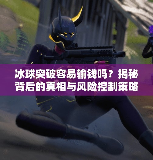 冰球突破容易输钱吗？揭秘背后的真相与风险控制策略,冰球突破容易输钱吗