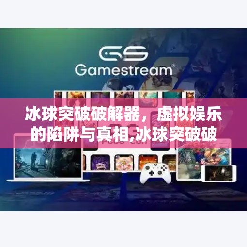 冰球突破破解器,虚拟娱乐的陷阱与真相,冰球突破破解器 冰球突破破解器,虚拟娱乐的陷阱与真相,冰球突破破解器