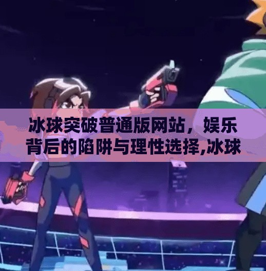冰球突破普通版网站，娱乐背后的陷阱与理性选择,冰球突破普通版网站