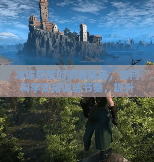 冰球突破时间表揭秘，如何科学安排训练节奏，提升竞技表现？冰球突破时间表