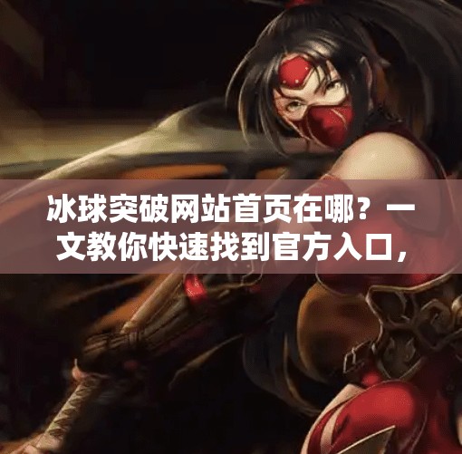 冰球突破网站首页在哪？一文教你快速找到官方入口，避开钓鱼网站陷阱！冰球突破网站首页在哪