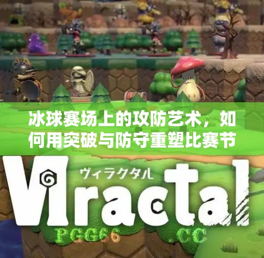 冰球赛场上的攻防艺术，如何用突破与防守重塑比赛节奏？冰球的突破攻击防御