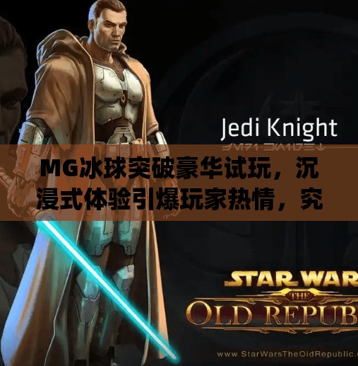 MG冰球突破豪华试玩，沉浸式体验引爆玩家热情，究竟是真爽还是套路深？mg冰球突破豪华试玩