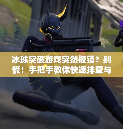 冰球突破游戏突然报错？别慌！手把手教你快速排查与解决方法,冰球突破出现错误提示