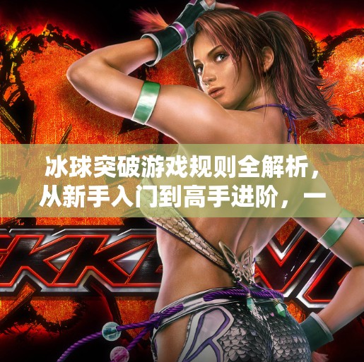 冰球突破游戏规则全解析，从新手入门到高手进阶，一文带你玩转这项刺激又烧脑的策略游戏！冰球突破游戏规则