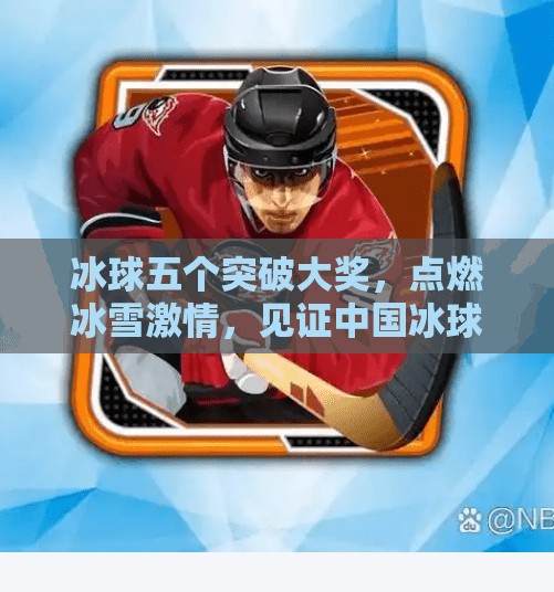 冰球五个突破大奖，点燃冰雪激情，见证中国冰球新势力崛起！冰球五个突破大奖