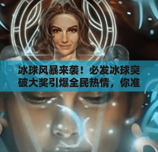冰球风暴来袭！必发冰球突破大奖引爆全民热情，你准备好了吗？必发冰球突破大奖