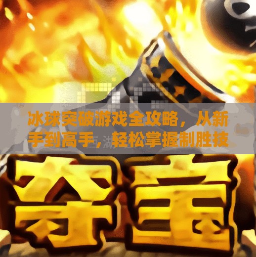 冰球突破游戏全攻略，从新手到高手，轻松掌握制胜技巧！摆脱冰球突破游戏攻略