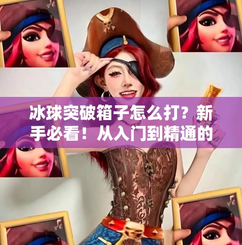 冰球突破箱子怎么打？新手必看！从入门到精通的实战攻略来啦！冰球突破箱子怎么打