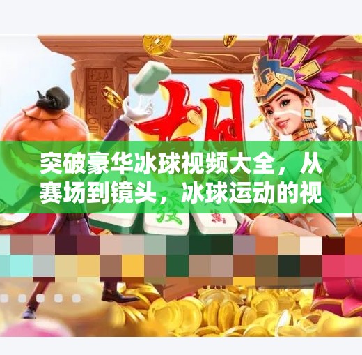 突破豪华冰球视频大全,从赛场到镜头,冰球运动的视觉盛宴如何重塑观众体验?突破豪华冰球视频大全 突破豪华冰球视频大全,从赛场到镜头,冰球运动的视觉盛宴如何重塑观众体验?突破豪华冰球视频大全