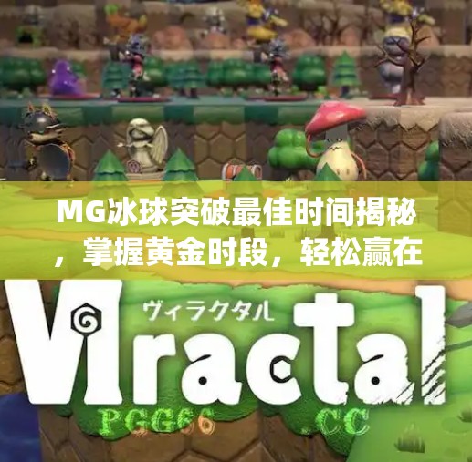 MG冰球突破最佳时间揭秘,掌握黄金时段,轻松赢在起跑线!mg冰球突破最佳时间 MG冰球突破最佳时间揭秘,掌握黄金时段,轻松赢在起跑线!mg冰球突破最佳时间