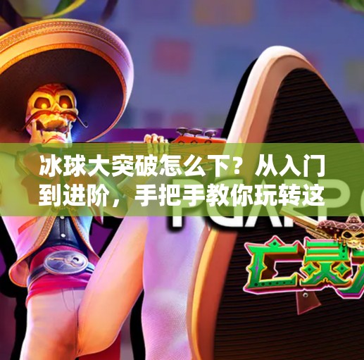 冰球大突破怎么下？从入门到进阶，手把手教你玩转这项速度与激情的运动！冰球大突破怎么下