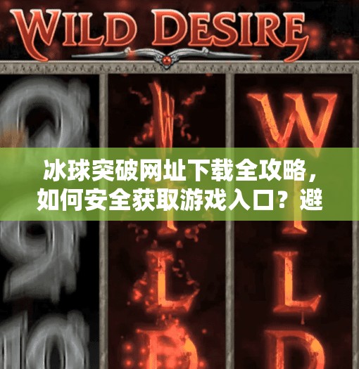 冰球突破网址下载全攻略,如何安全获取游戏入口?避坑指南来了!冰球突破的网址下载 冰球突破网址下载全攻略,如何安全获取游戏入口?避坑指南来了!冰球突破的网址下载