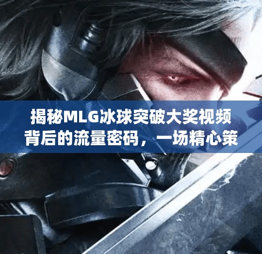 揭秘MLG冰球突破大奖视频背后的流量密码,一场精心策划的自媒体爆款实验,mlg冰球突破大奖视频 揭秘MLG冰球突破大奖视频背后的流量密码,一场精心策划的自媒体爆款实验,mlg冰球突破大奖视频