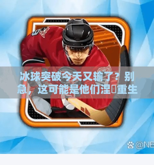 冰球突破今天又输了?别急,这可能是他们涅槃重生的开始!冰球突破今天又输了 冰球突破今天又输了?别急,这可能是他们涅槃重生的开始!冰球突破今天又输了